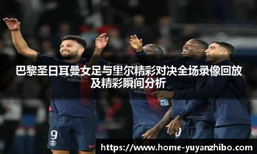巴黎圣日耳曼女足与里尔精彩对决全场录像回放及精彩瞬间分析
