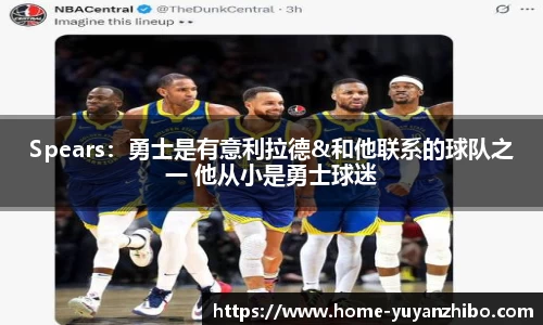 Spears：勇士是有意利拉德&和他联系的球队之一 他从小是勇士球迷